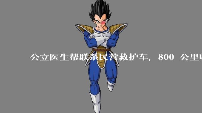 公立医生帮联系民营救护车，800 公里收费 2.8 万元，收费合理吗？救护车收费标准是什么？