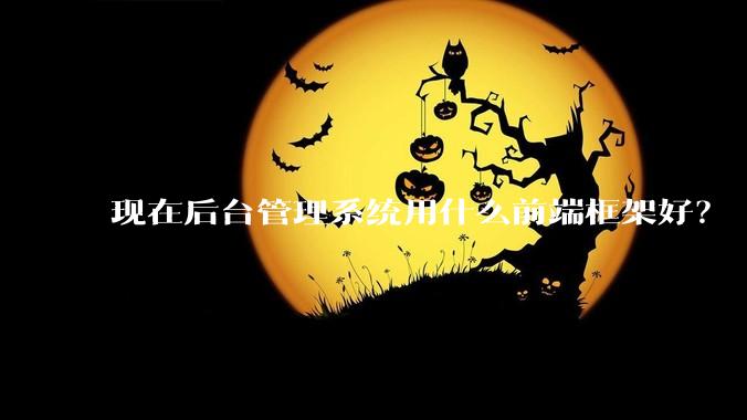 现在后台管理系统用什么前端框架好？