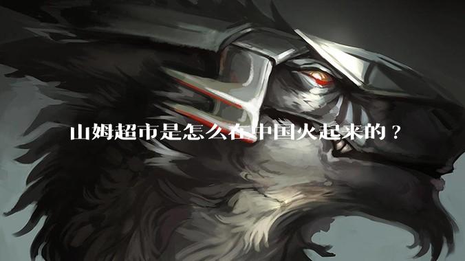 山姆超市是怎么在中国火起来的?