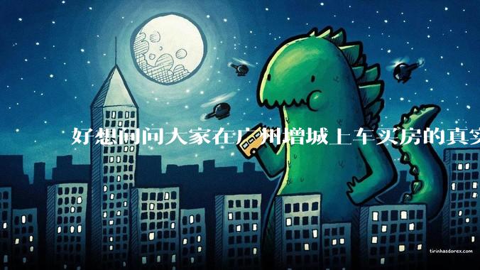 好想问问大家在广州增城上车买房的真实体验，真的不能买吗？
