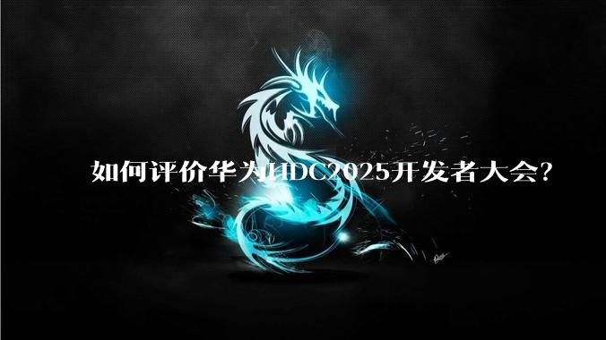 如何评价华为HDC2025开发者大会？