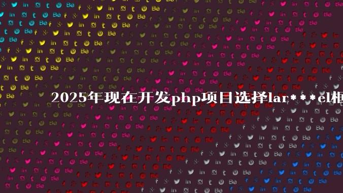 2025年现在开发php项目选择lar***el框架好还是thinkphp框架好？